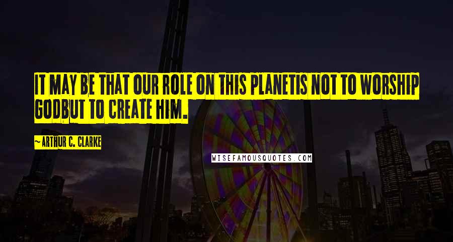 Arthur C. Clarke Quotes: It may be that our role on this planetis not to worship Godbut to create him.