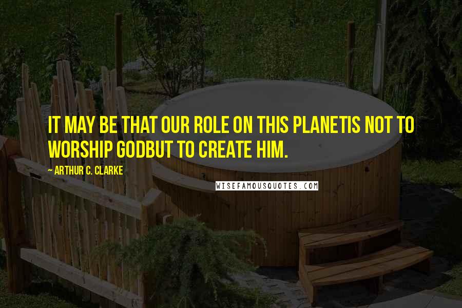 Arthur C. Clarke Quotes: It may be that our role on this planetis not to worship Godbut to create him.