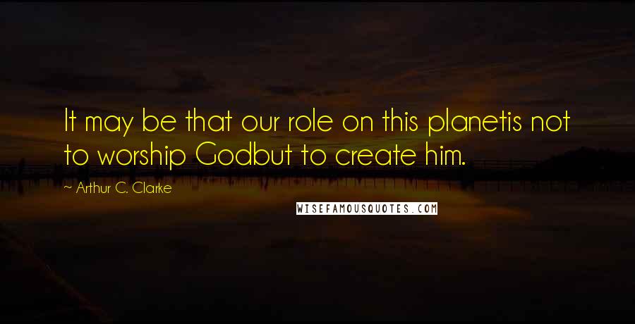 Arthur C. Clarke Quotes: It may be that our role on this planetis not to worship Godbut to create him.