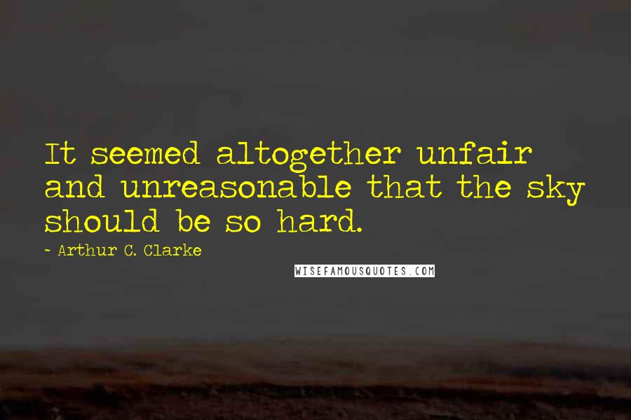 Arthur C. Clarke Quotes: It seemed altogether unfair and unreasonable that the sky should be so hard.