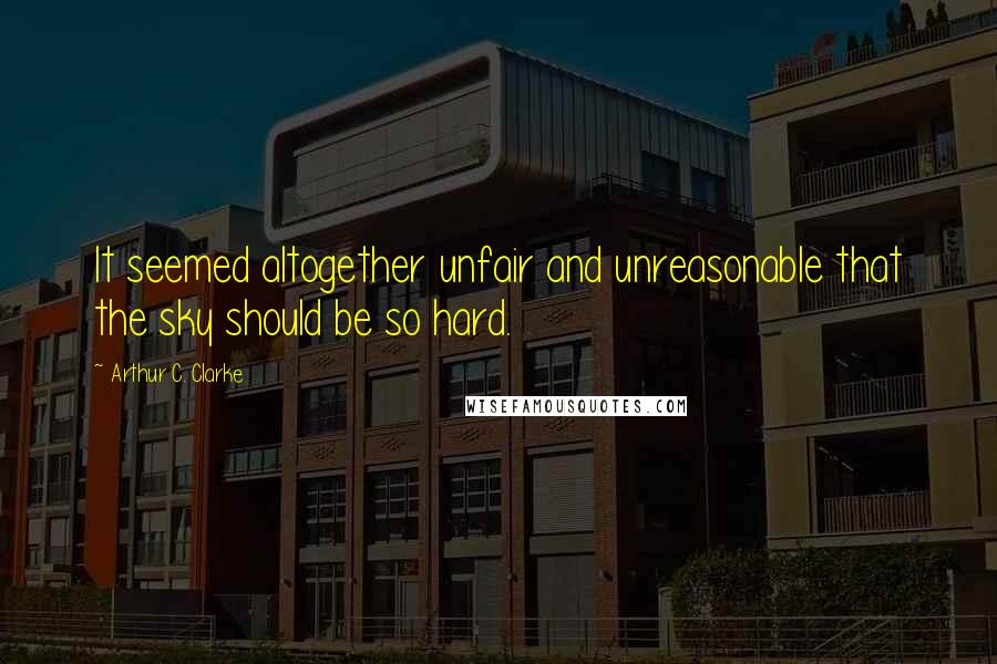 Arthur C. Clarke Quotes: It seemed altogether unfair and unreasonable that the sky should be so hard.