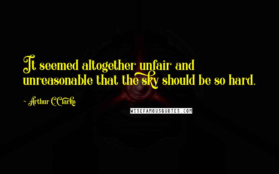 Arthur C. Clarke Quotes: It seemed altogether unfair and unreasonable that the sky should be so hard.