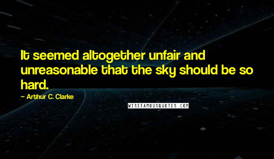 Arthur C. Clarke Quotes: It seemed altogether unfair and unreasonable that the sky should be so hard.