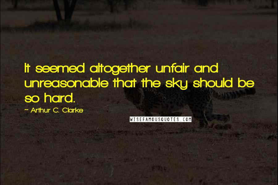 Arthur C. Clarke Quotes: It seemed altogether unfair and unreasonable that the sky should be so hard.