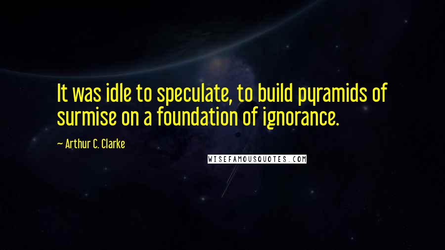 Arthur C. Clarke Quotes: It was idle to speculate, to build pyramids of surmise on a foundation of ignorance.