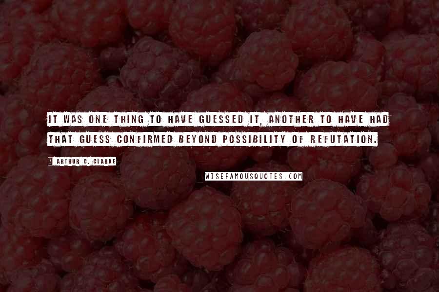 Arthur C. Clarke Quotes: It was one thing to have guessed it, another to have had that guess confirmed beyond possibility of refutation.