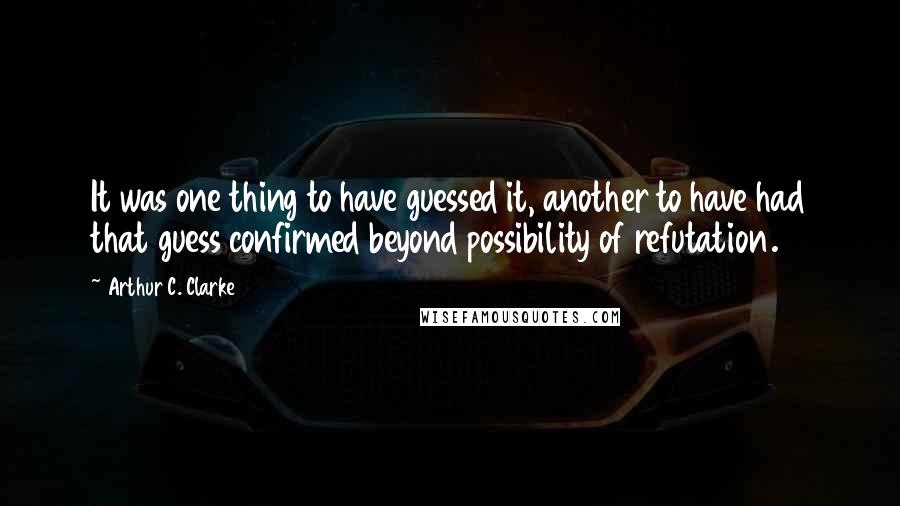 Arthur C. Clarke Quotes: It was one thing to have guessed it, another to have had that guess confirmed beyond possibility of refutation.