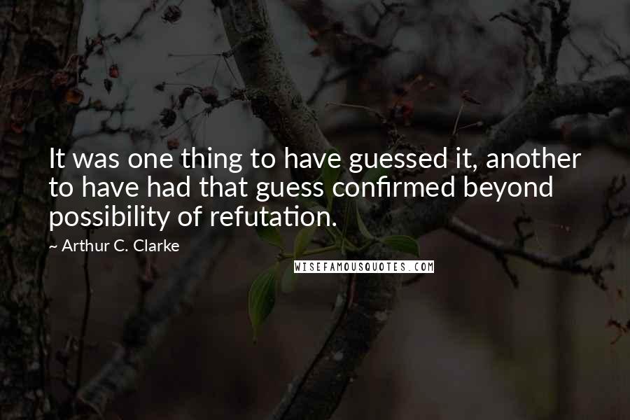 Arthur C. Clarke Quotes: It was one thing to have guessed it, another to have had that guess confirmed beyond possibility of refutation.