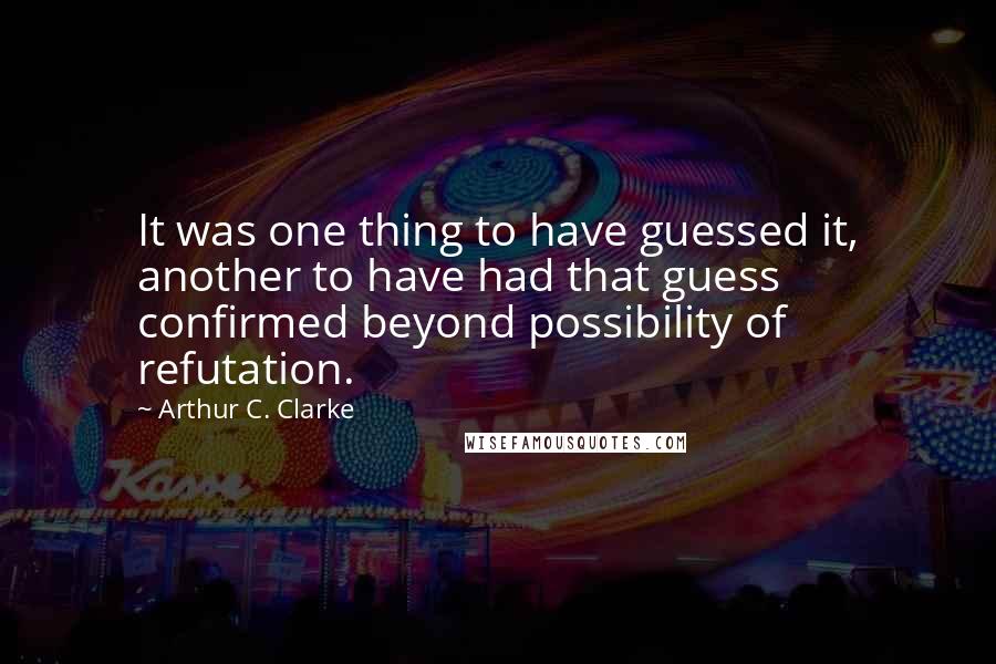 Arthur C. Clarke Quotes: It was one thing to have guessed it, another to have had that guess confirmed beyond possibility of refutation.