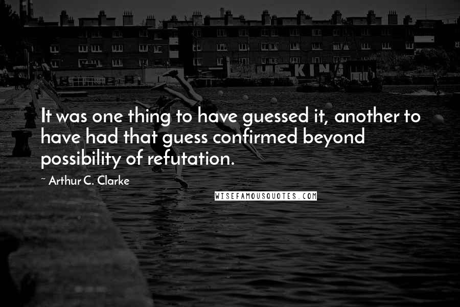 Arthur C. Clarke Quotes: It was one thing to have guessed it, another to have had that guess confirmed beyond possibility of refutation.