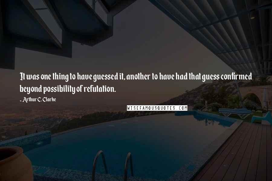 Arthur C. Clarke Quotes: It was one thing to have guessed it, another to have had that guess confirmed beyond possibility of refutation.