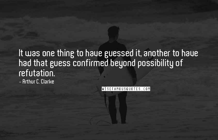 Arthur C. Clarke Quotes: It was one thing to have guessed it, another to have had that guess confirmed beyond possibility of refutation.