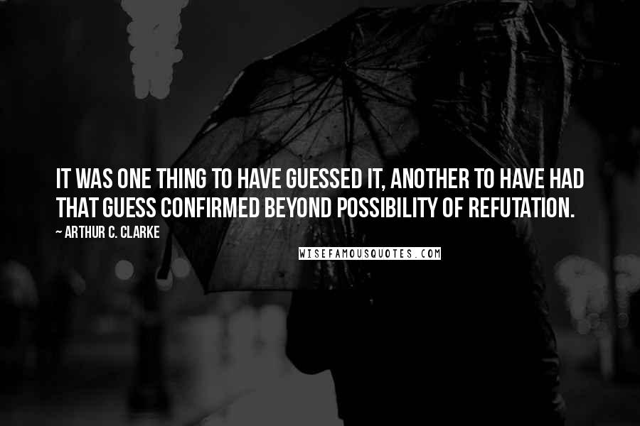 Arthur C. Clarke Quotes: It was one thing to have guessed it, another to have had that guess confirmed beyond possibility of refutation.