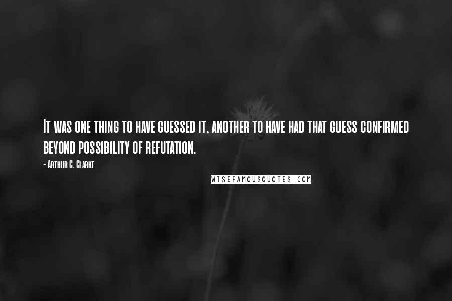 Arthur C. Clarke Quotes: It was one thing to have guessed it, another to have had that guess confirmed beyond possibility of refutation.