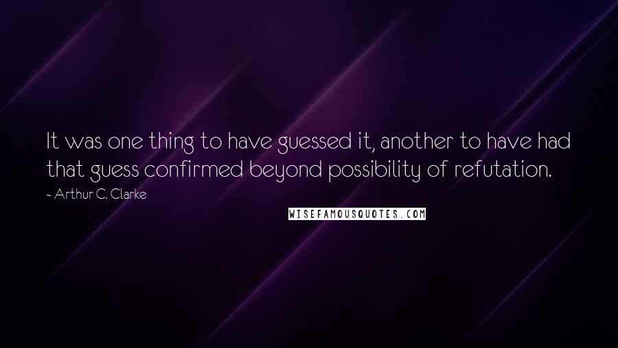 Arthur C. Clarke Quotes: It was one thing to have guessed it, another to have had that guess confirmed beyond possibility of refutation.