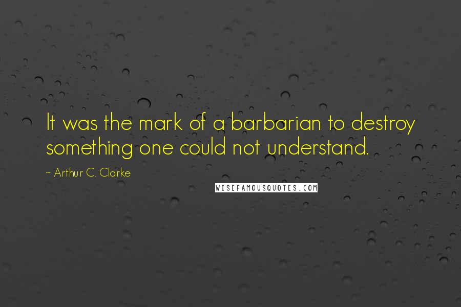 Arthur C. Clarke Quotes: It was the mark of a barbarian to destroy something one could not understand.