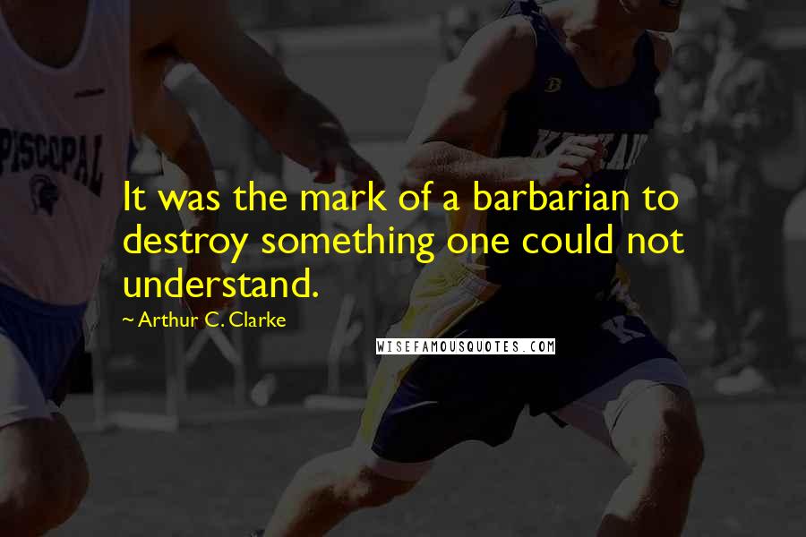 Arthur C. Clarke Quotes: It was the mark of a barbarian to destroy something one could not understand.