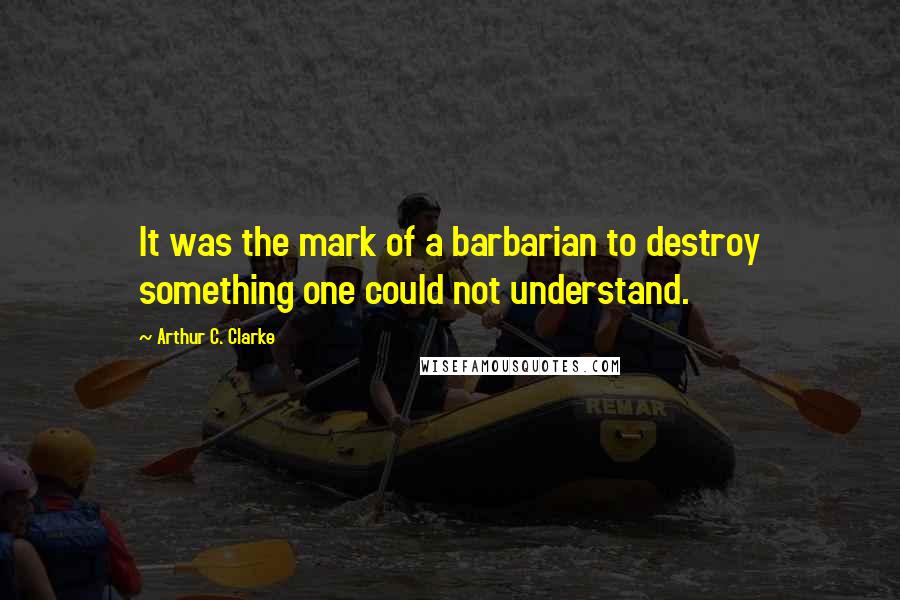 Arthur C. Clarke Quotes: It was the mark of a barbarian to destroy something one could not understand.
