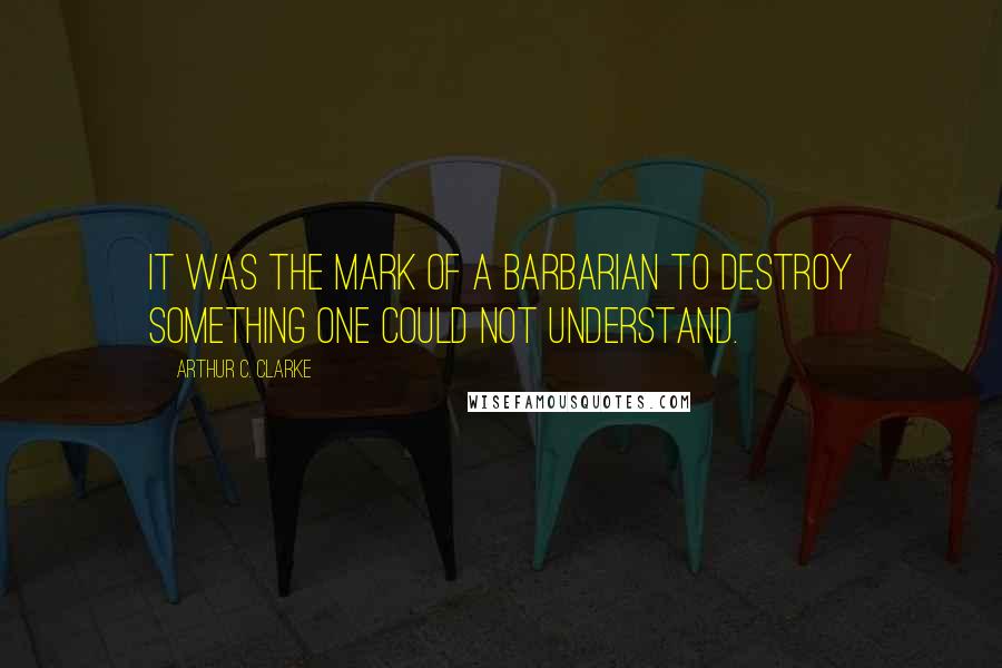 Arthur C. Clarke Quotes: It was the mark of a barbarian to destroy something one could not understand.