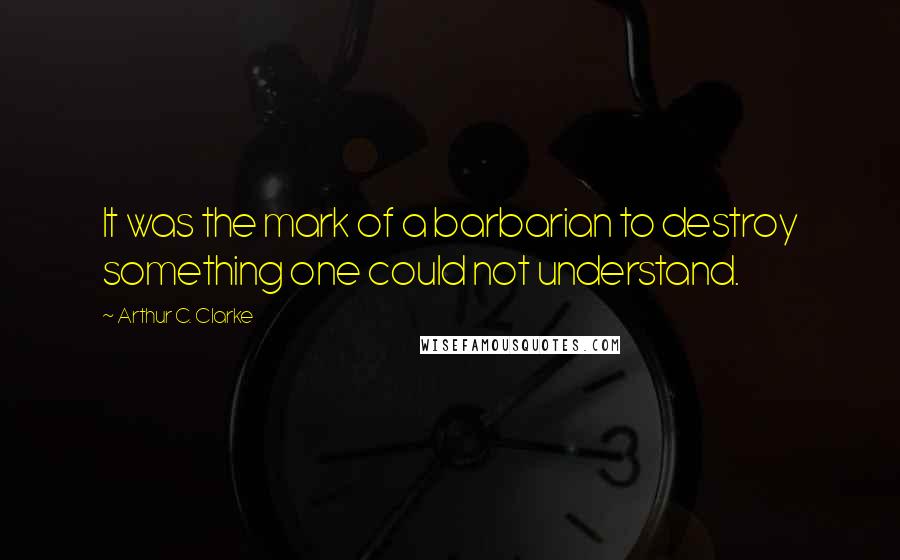 Arthur C. Clarke Quotes: It was the mark of a barbarian to destroy something one could not understand.