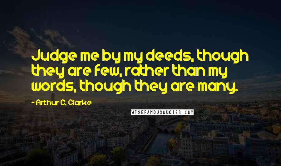 Arthur C. Clarke Quotes: Judge me by my deeds, though they are few, rather than my words, though they are many.