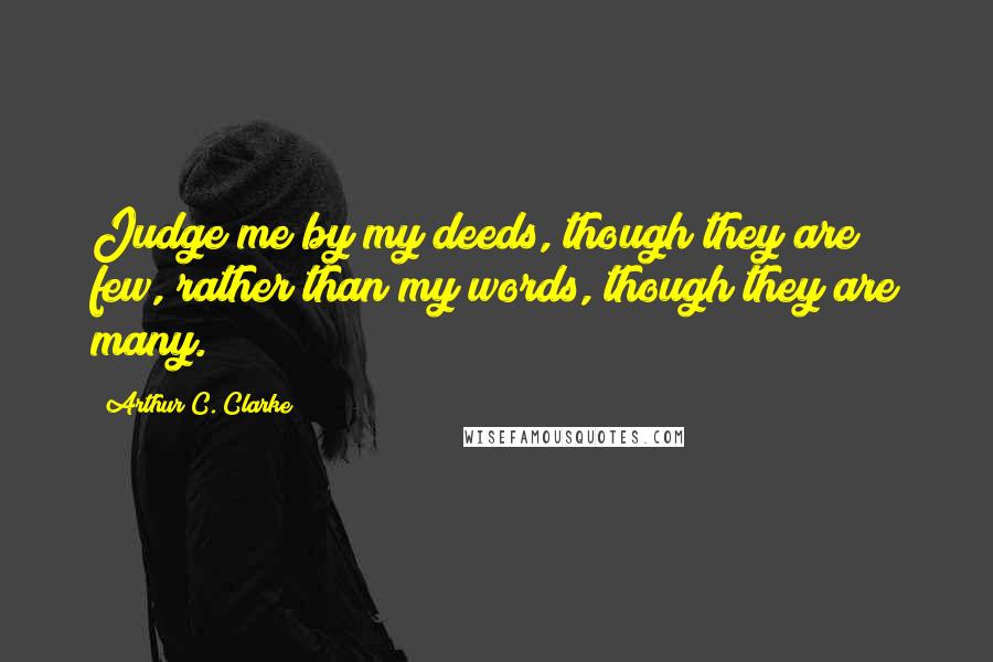 Arthur C. Clarke Quotes: Judge me by my deeds, though they are few, rather than my words, though they are many.