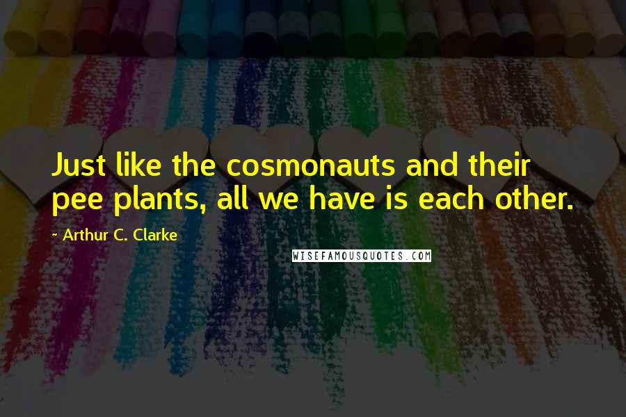 Arthur C. Clarke Quotes: Just like the cosmonauts and their pee plants, all we have is each other.