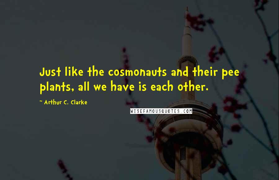 Arthur C. Clarke Quotes: Just like the cosmonauts and their pee plants, all we have is each other.