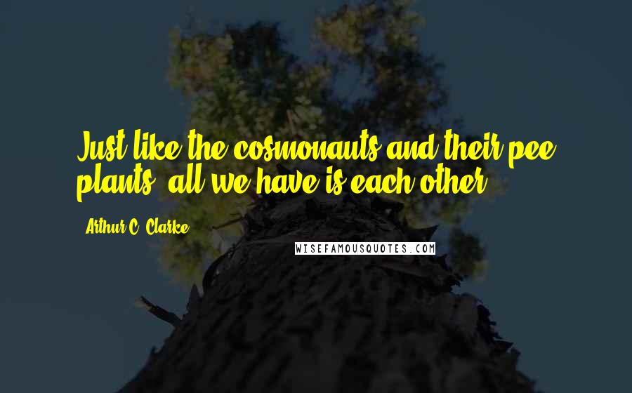 Arthur C. Clarke Quotes: Just like the cosmonauts and their pee plants, all we have is each other.