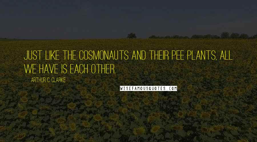 Arthur C. Clarke Quotes: Just like the cosmonauts and their pee plants, all we have is each other.