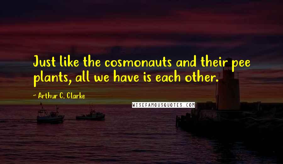 Arthur C. Clarke Quotes: Just like the cosmonauts and their pee plants, all we have is each other.