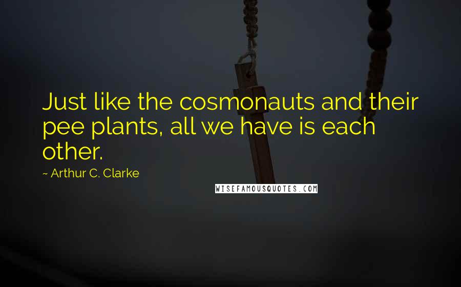 Arthur C. Clarke Quotes: Just like the cosmonauts and their pee plants, all we have is each other.