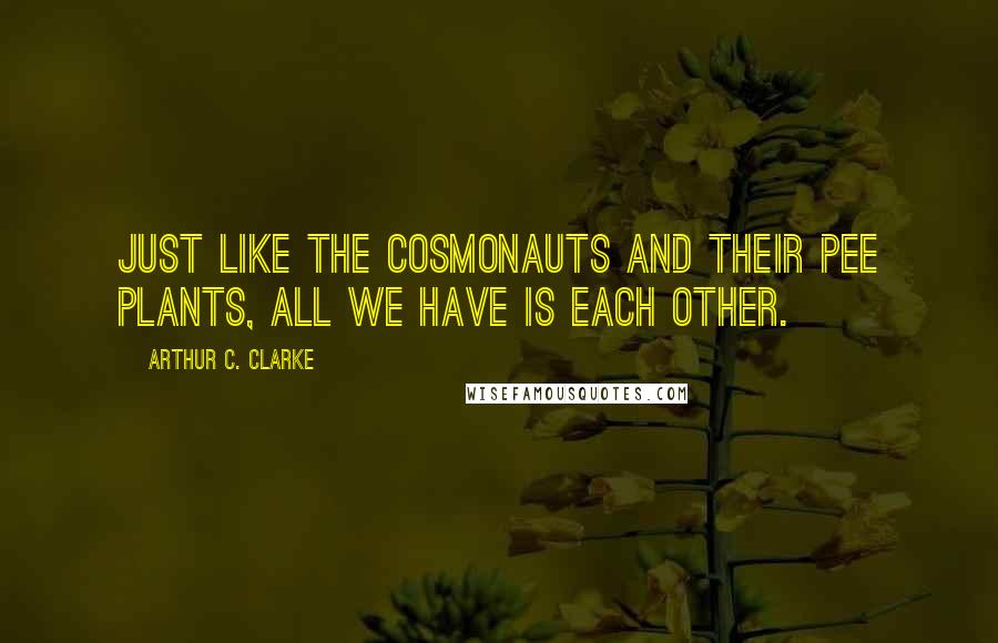 Arthur C. Clarke Quotes: Just like the cosmonauts and their pee plants, all we have is each other.