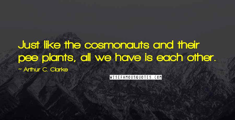 Arthur C. Clarke Quotes: Just like the cosmonauts and their pee plants, all we have is each other.