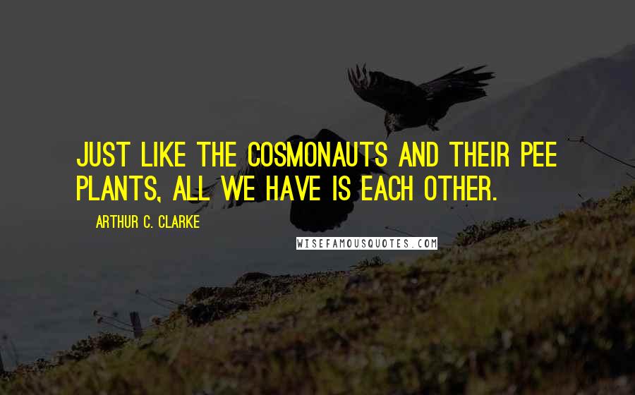 Arthur C. Clarke Quotes: Just like the cosmonauts and their pee plants, all we have is each other.