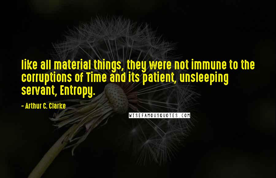 Arthur C. Clarke Quotes: like all material things, they were not immune to the corruptions of Time and its patient, unsleeping servant, Entropy.