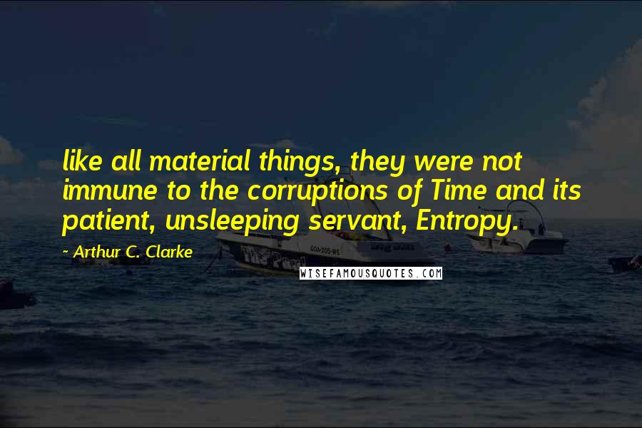 Arthur C. Clarke Quotes: like all material things, they were not immune to the corruptions of Time and its patient, unsleeping servant, Entropy.