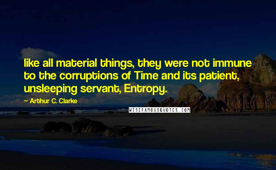 Arthur C. Clarke Quotes: like all material things, they were not immune to the corruptions of Time and its patient, unsleeping servant, Entropy.