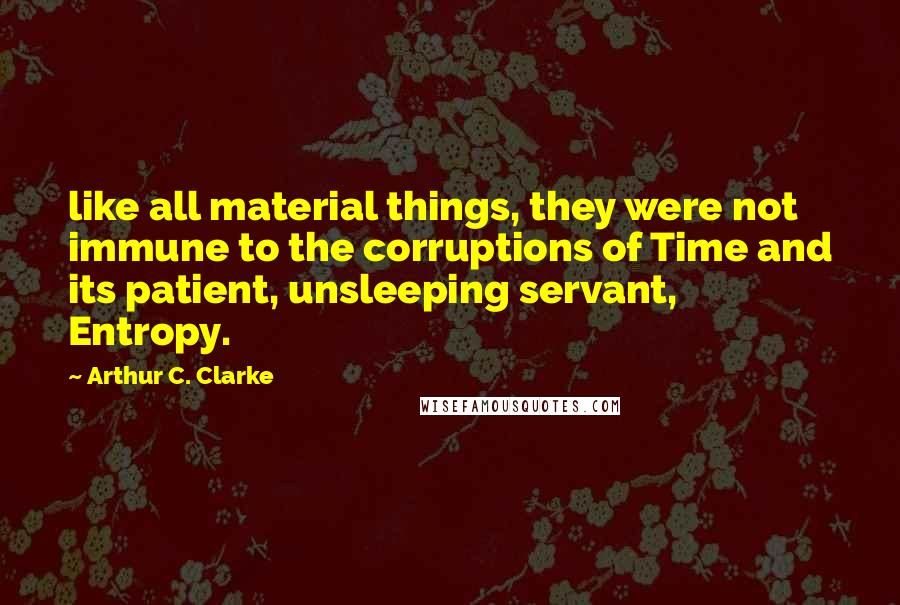 Arthur C. Clarke Quotes: like all material things, they were not immune to the corruptions of Time and its patient, unsleeping servant, Entropy.