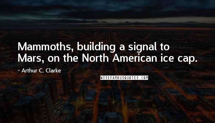 Arthur C. Clarke Quotes: Mammoths, building a signal to Mars, on the North American ice cap.