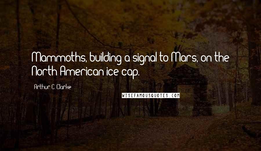 Arthur C. Clarke Quotes: Mammoths, building a signal to Mars, on the North American ice cap.