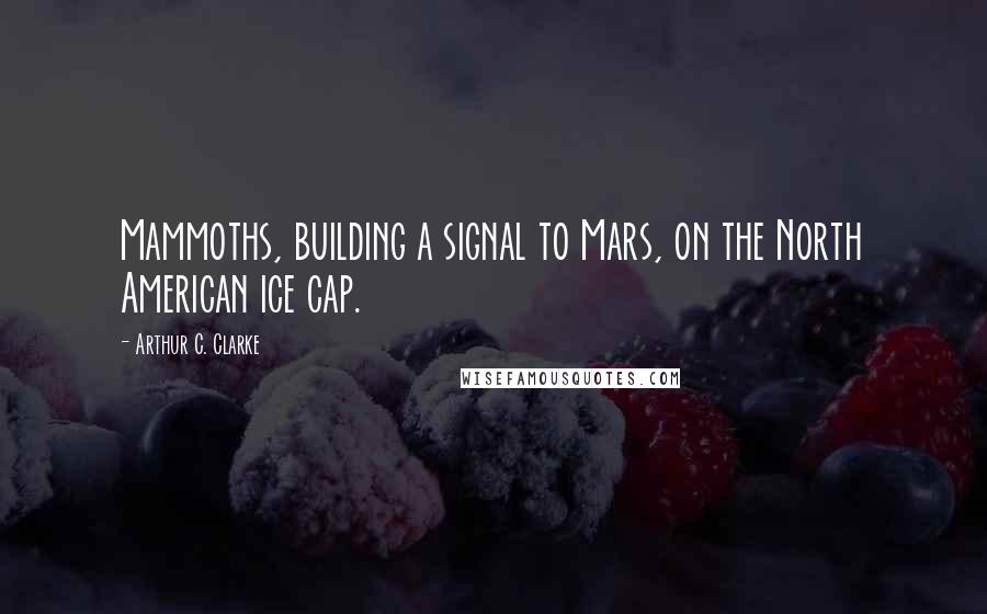 Arthur C. Clarke Quotes: Mammoths, building a signal to Mars, on the North American ice cap.