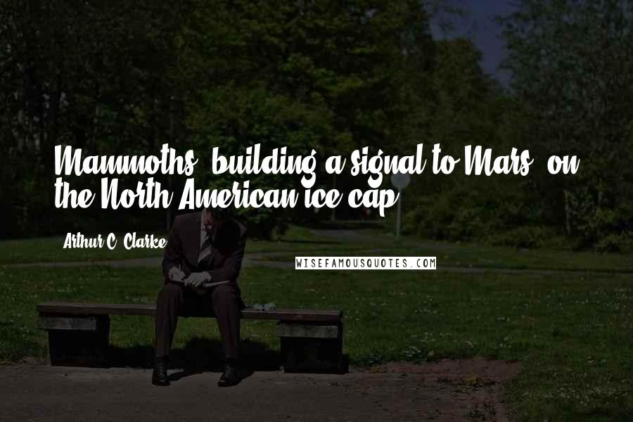 Arthur C. Clarke Quotes: Mammoths, building a signal to Mars, on the North American ice cap.