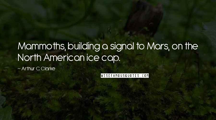 Arthur C. Clarke Quotes: Mammoths, building a signal to Mars, on the North American ice cap.