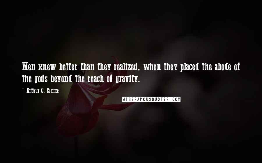 Arthur C. Clarke Quotes: Men knew better than they realized, when they placed the abode of the gods beyond the reach of gravity.