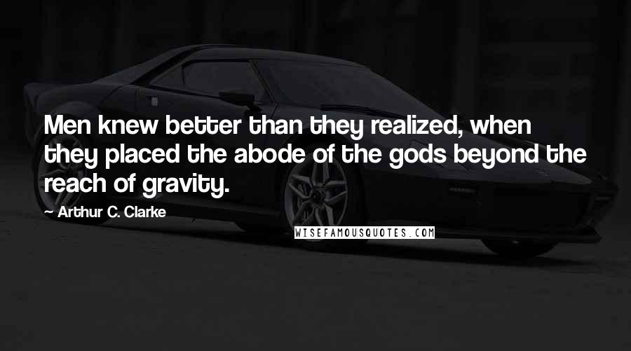 Arthur C. Clarke Quotes: Men knew better than they realized, when they placed the abode of the gods beyond the reach of gravity.