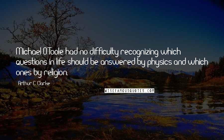 Arthur C. Clarke Quotes: Michael O'Toole had no difficulty recognizing which questions in life should be answered by physics and which ones by religion.