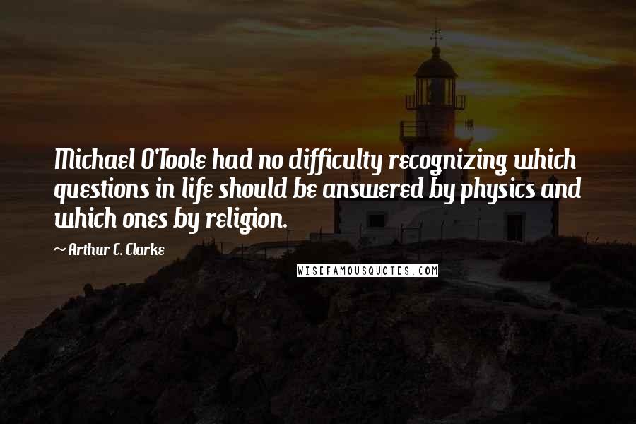 Arthur C. Clarke Quotes: Michael O'Toole had no difficulty recognizing which questions in life should be answered by physics and which ones by religion.