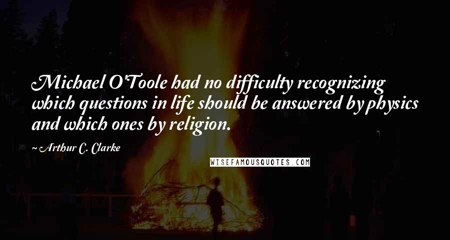 Arthur C. Clarke Quotes: Michael O'Toole had no difficulty recognizing which questions in life should be answered by physics and which ones by religion.