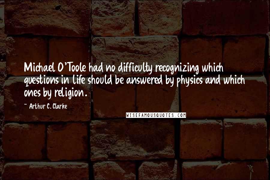 Arthur C. Clarke Quotes: Michael O'Toole had no difficulty recognizing which questions in life should be answered by physics and which ones by religion.